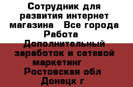 Сотрудник для развития интернет-магазина - Все города Работа » Дополнительный заработок и сетевой маркетинг   . Ростовская обл.,Донецк г.